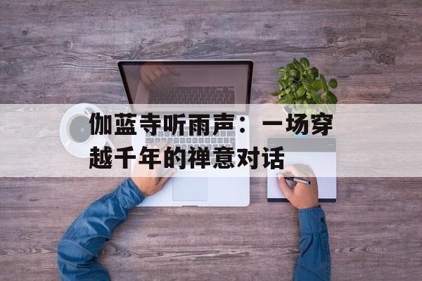 伽蓝寺听雨声：一场穿越千年的禅意对话-第1张图片-