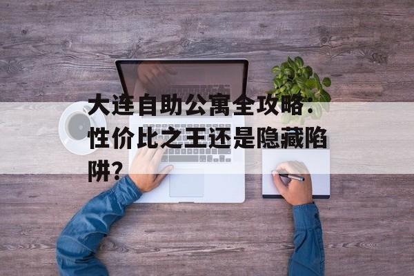 大连自助公寓全攻略：性价比之王还是隐藏陷阱？-第1张图片-