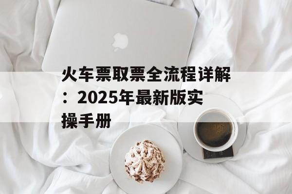火车票取票全流程详解：2025年最新版实操手册-第1张图片-