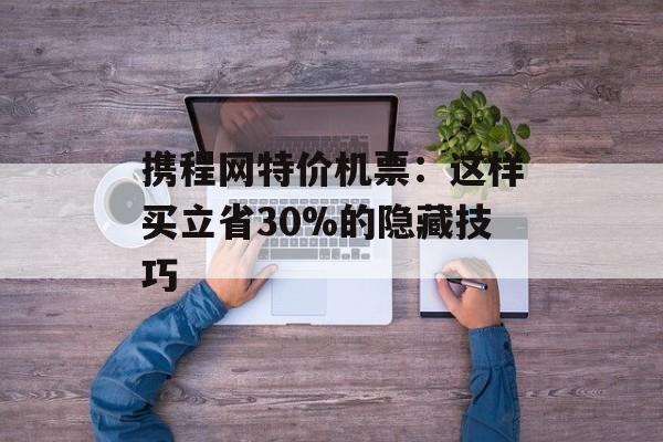 携程网特价机票：这样买立省30%的隐藏技巧-第1张图片-