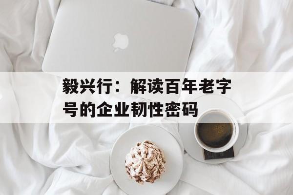 毅兴行：解读百年老字号的企业韧性密码-第1张图片-