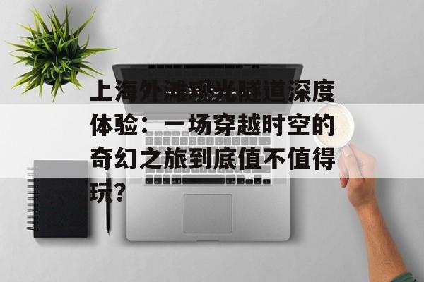 上海外滩观光隧道深度体验：一场穿越时空的奇幻之旅到底值不值得玩？-第1张图片-