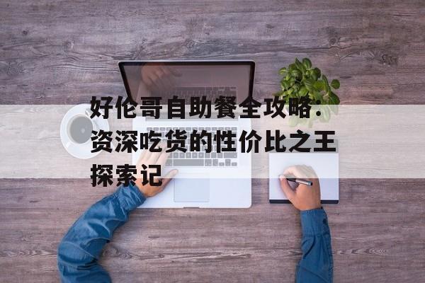 好伦哥自助餐全攻略：资深吃货的性价比之王探索记-第1张图片-