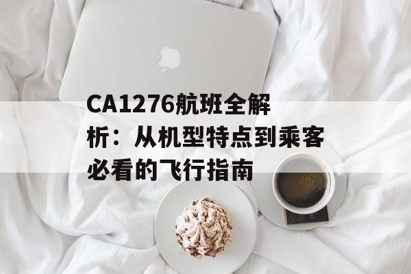 CA1276航班全解析：从机型特点到乘客必看的飞行指南-第1张图片-