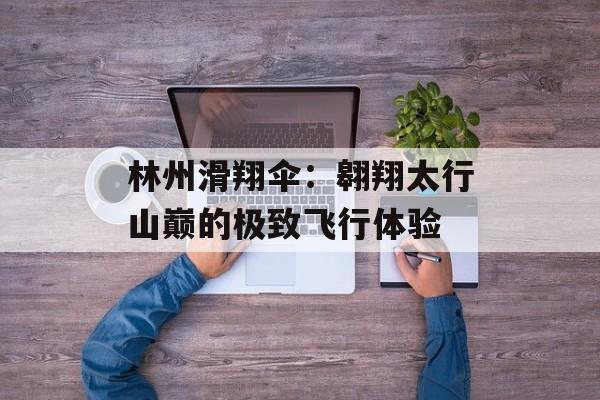 林州滑翔伞:翱翔太行山巅的极致飞行体验-第1张图片- 林州滑翔伞:翱翔太行山巅的极致飞行体验-第1张图片-