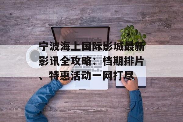 宁波海上国际影城最新影讯全攻略：档期排片、特惠活动一网打尽-第1张图片-