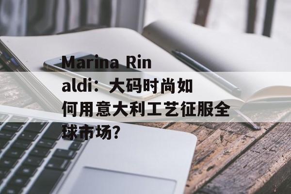 Marina Rinaldi：大码时尚如何用意大利工艺征服全球市场？-第1张图片-