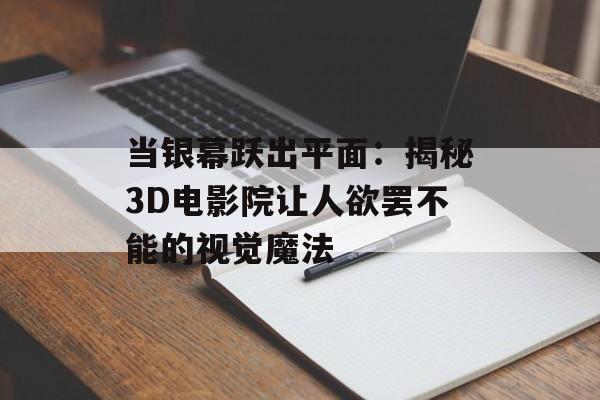 当银幕跃出平面：揭秘3D电影院让人欲罢不能的视觉魔法-第1张图片-