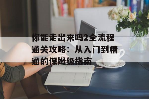 你能走出来吗2全流程通关攻略：从入门到精通的保姆级指南-第1张图片-