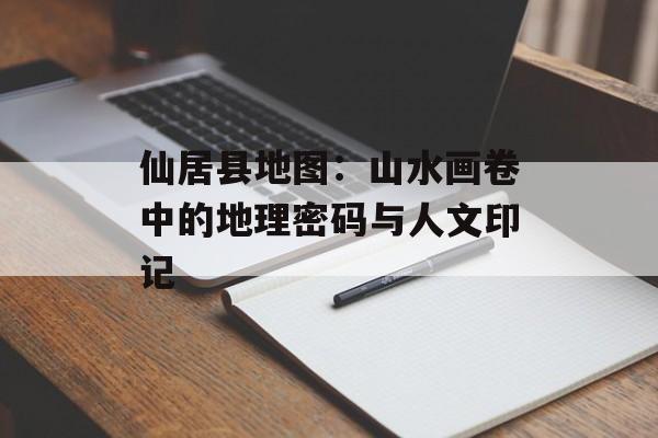 仙居县地图：山水画卷中的地理密码与人文印记-第1张图片-