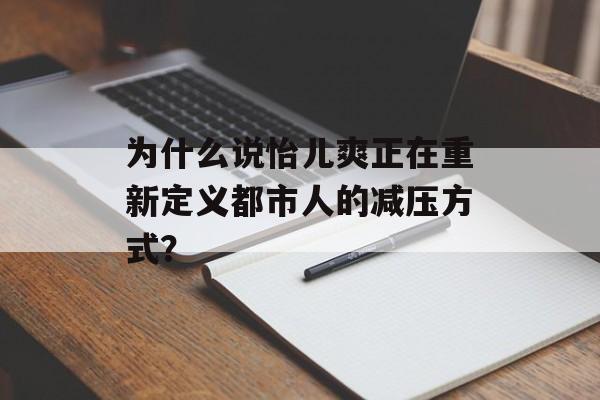 为什么说怡儿爽正在重新定义都市人的减压方式？-第1张图片-