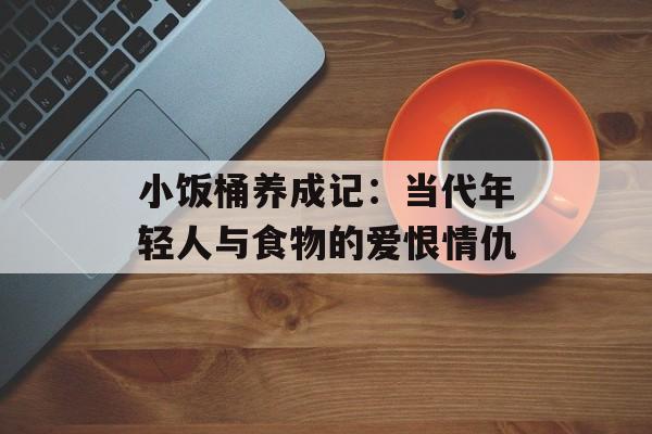 小饭桶养成记:当代年轻人与食物的爱恨情仇-第1张图片- 小饭桶养成记:当代年轻人与食物的爱恨情仇-第1张图片-
