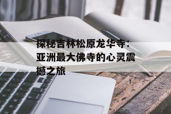 探秘吉林松原龙华寺:亚洲最大佛寺的心灵震撼之旅-第1张图片- 探秘吉林松原龙华寺:亚洲最大佛寺的心灵震撼之旅-第1张图片-