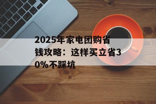 2025年家电团购省钱攻略：这样买立省30%不踩坑-第1张图片-