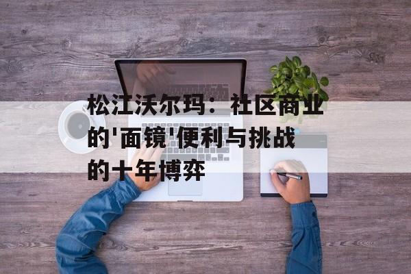 松江沃尔玛：社区商业的'面镜'便利与挑战的十年博弈-第1张图片-