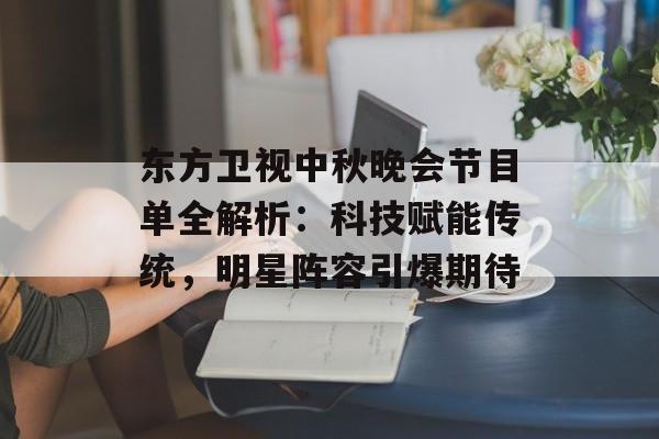 东方卫视中秋晚会节目单全解析：科技赋能传统，明星阵容引爆期待-第1张图片-