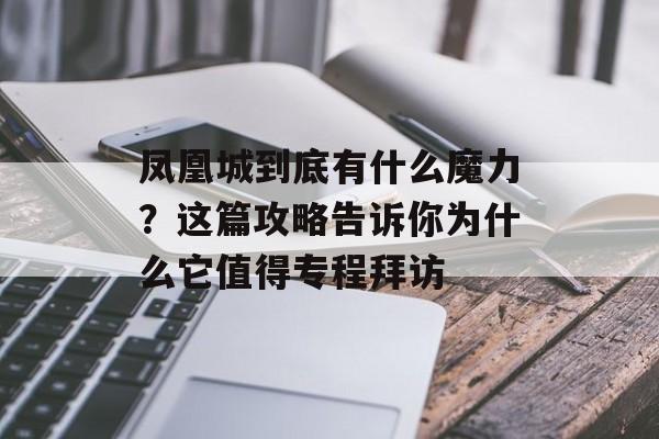 凤凰城到底有什么魔力？这篇攻略告诉你为什么它值得专程拜访-第1张图片-