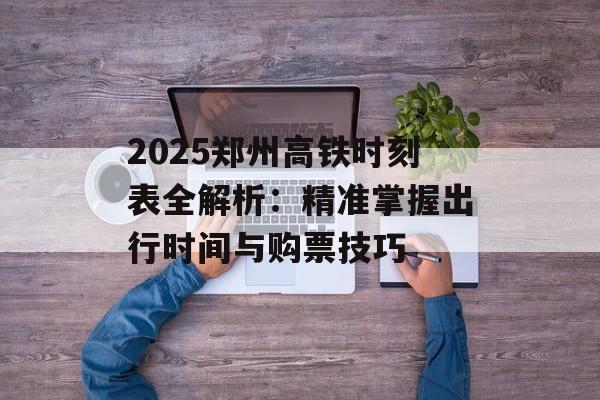 2025郑州高铁时刻表全解析:精准掌握出行时间与购票技巧-第1张图片- 2025郑州高铁时刻表全解析:精准掌握出行时间与购票技巧-第1张图片-
