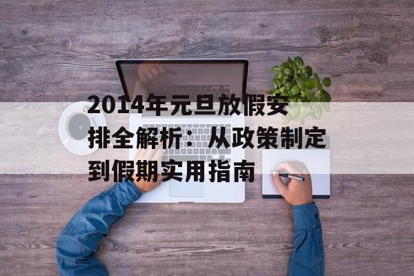 2014年元旦放假安排全解析:从政策制定到假期实用指南-第1张图片- 2014年元旦放假安排全解析:从政策制定到假期实用指南-第1张图片-