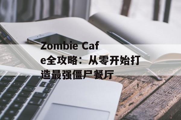 Zombie Cafe全攻略：从零开始打造最强僵尸餐厅-第1张图片-