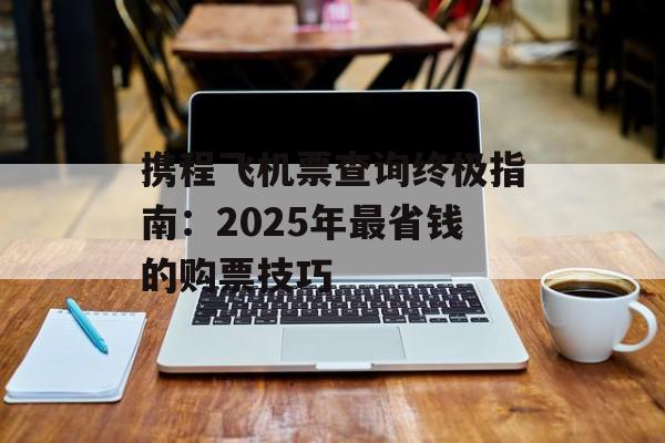 携程飞机票查询终极指南：2025年最省钱的购票技巧-第1张图片-