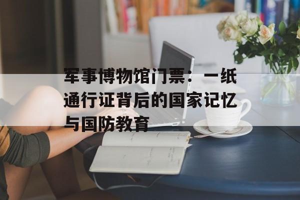 军事博物馆门票：一纸通行证背后的国家记忆与国防教育-第1张图片-
