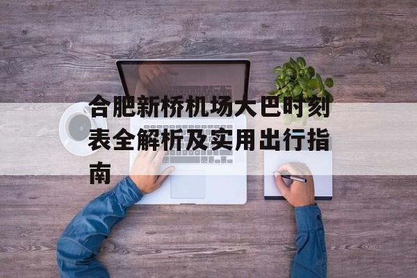 合肥新桥机场大巴时刻表全解析及实用出行指南-第1张图片-