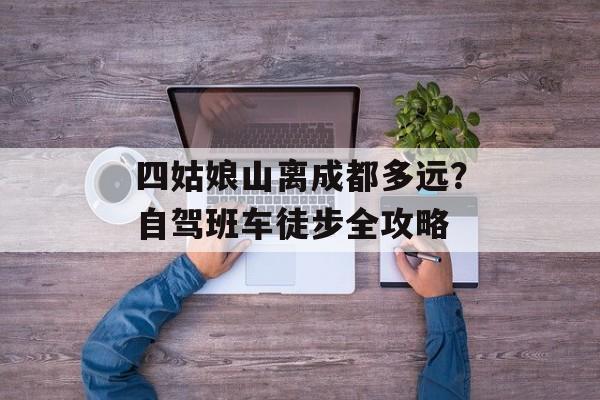 四姑娘山离成都多远?自驾班车徒步全攻略-第1张图片- 四姑娘山离成都多远?自驾班车徒步全攻略-第1张图片-