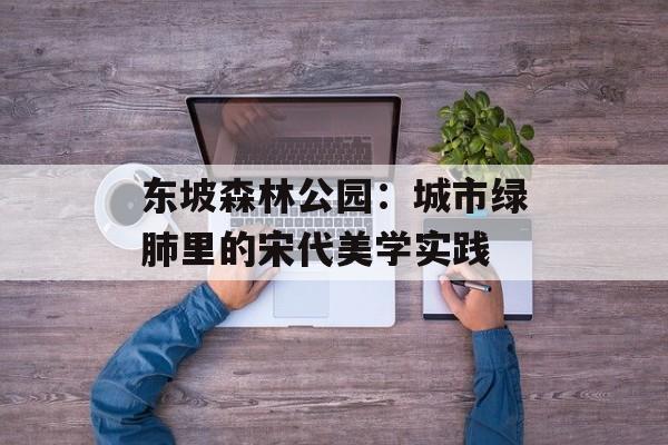 东坡森林公园：城市绿肺里的宋代美学实践-第1张图片-