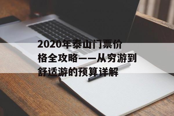 2020年泰山门票价格全攻略——从穷游到舒适游的预算详解-第1张图片-