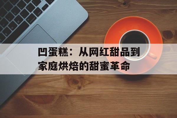 凹蛋糕：从网红甜品到家庭烘焙的甜蜜革命-第1张图片-
