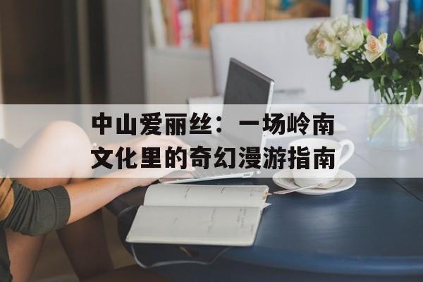 中山爱丽丝：一场岭南文化里的奇幻漫游指南-第1张图片-
