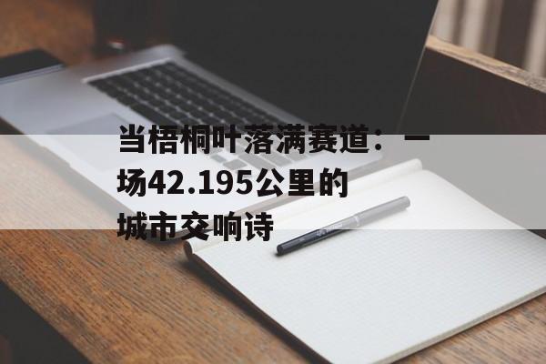 当梧桐叶落满赛道：一场42.195公里的城市交响诗-第1张图片-