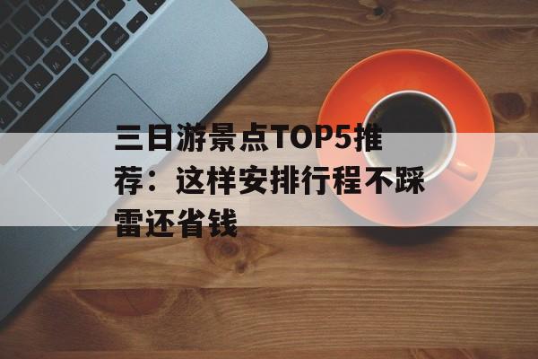 三日游景点TOP5推荐：这样安排行程不踩雷还省钱-第1张图片-