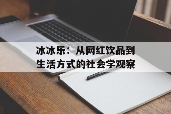 冰冰乐：从网红饮品到生活方式的社会学观察-第1张图片-