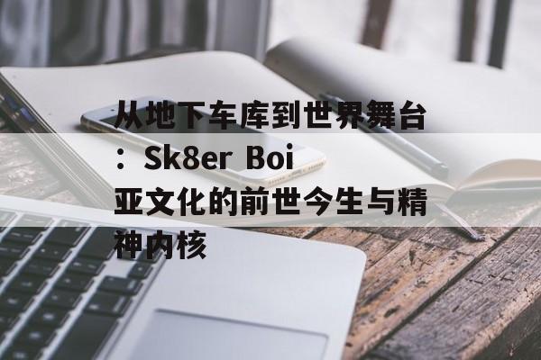 从地下车库到世界舞台：Sk8er Boi亚文化的前世今生与精神内核-第1张图片-