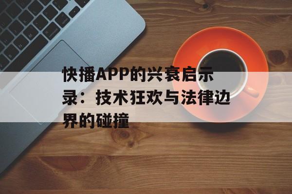 快播APP的兴衰启示录：技术狂欢与法律边界的碰撞-第1张图片-