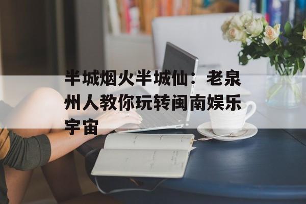 半城烟火半城仙：老泉州人教你玩转闽南娱乐宇宙-第1张图片-