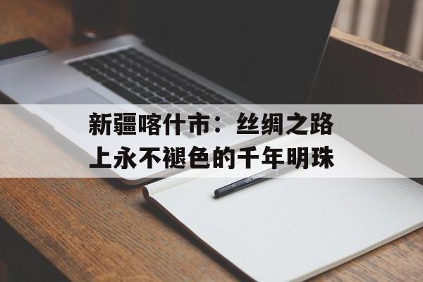 新疆喀什市：丝绸之路上永不褪色的千年明珠-第1张图片-