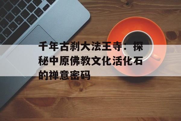 千年古刹大法王寺：探秘中原佛教文化活化石的禅意密码-第1张图片-